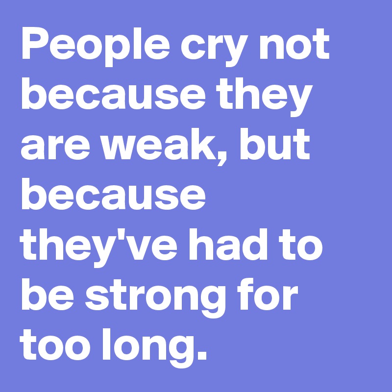 People cry not because they are weak, but because they've had to be strong for too long. 