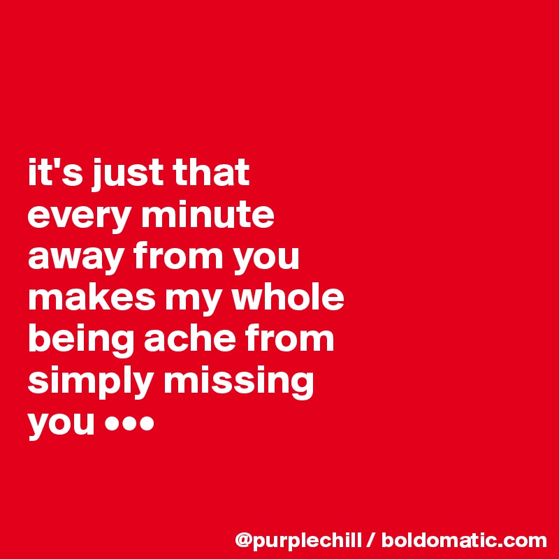 


it's just that 
every minute 
away from you
makes my whole 
being ache from 
simply missing 
you •••

