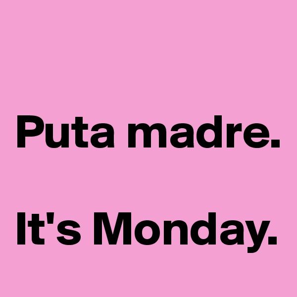 

Puta madre. 

It's Monday.