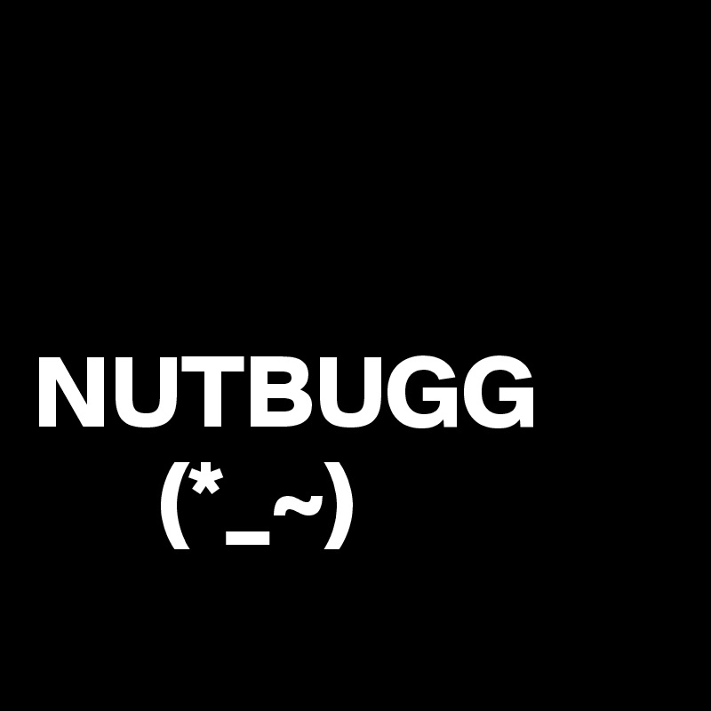 


NUTBUGG
      (*_~)
