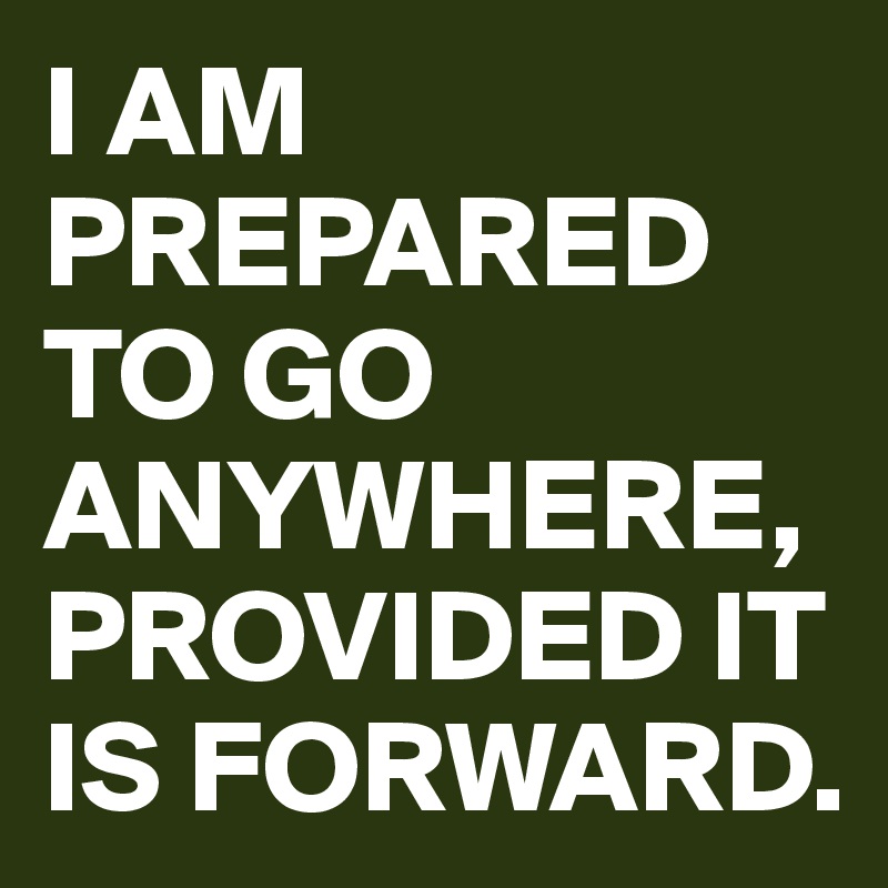 I AM PREPARED TO GO ANYWHERE, PROVIDED IT IS FORWARD.
