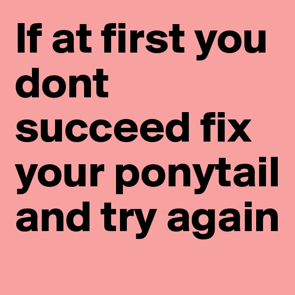If at first you dont succeed fix your ponytail and try again