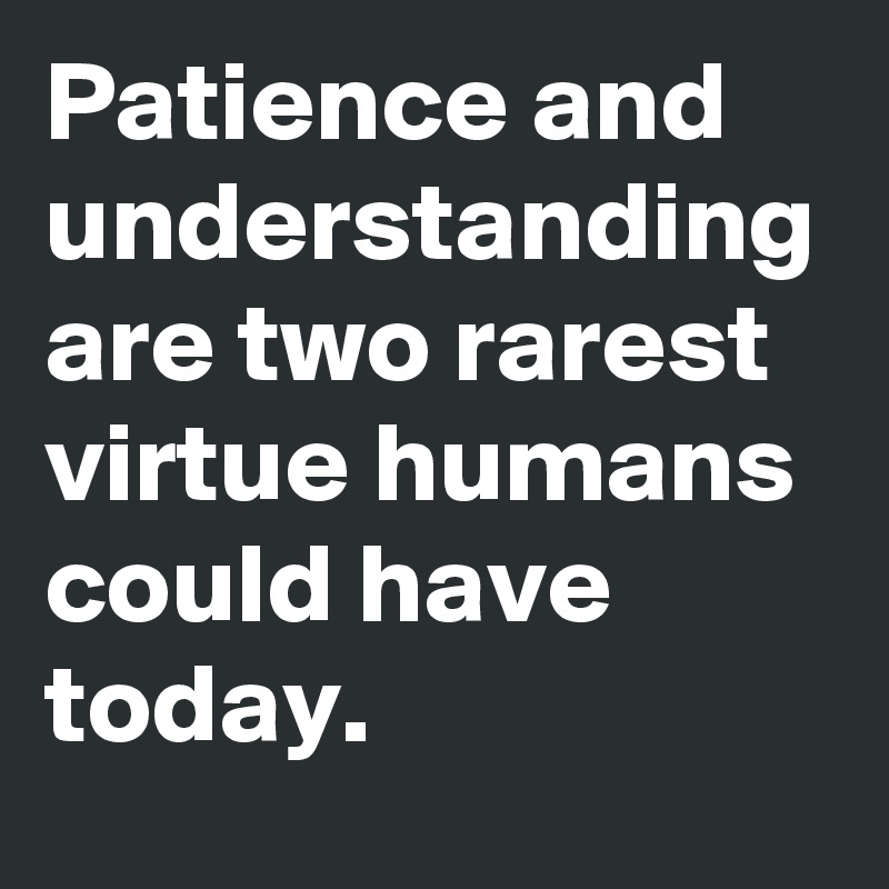 Patience and understanding are two rarest virtue humans could have today. 