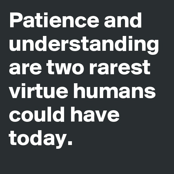 Patience and understanding are two rarest virtue humans could have today. 