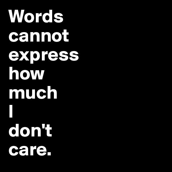 Words
cannot
express
how
much
I
don't
care.