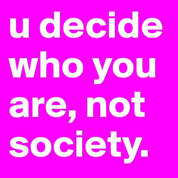 u decide who you are, not society.