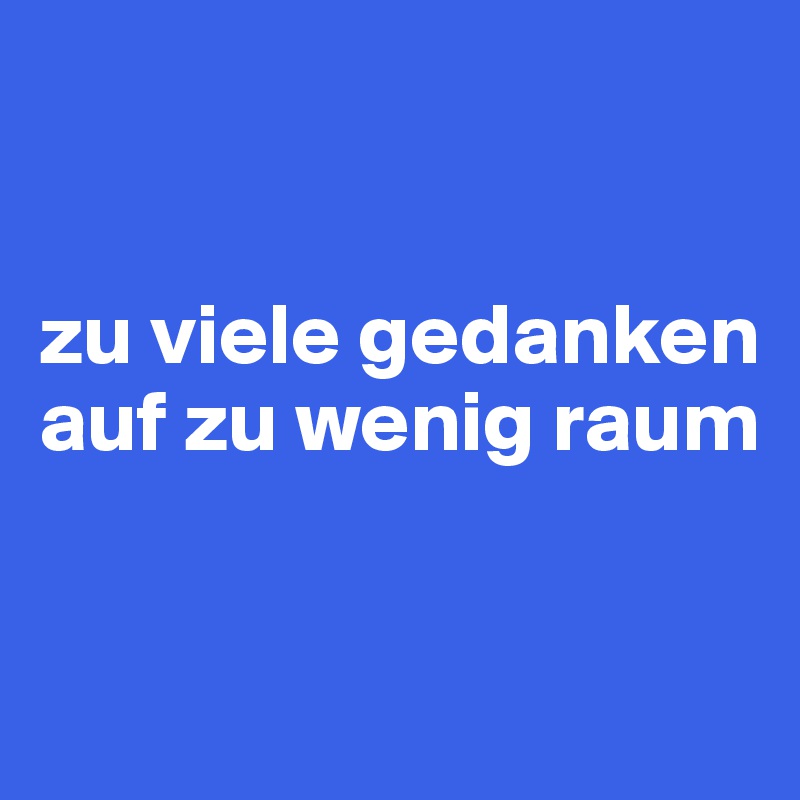 


zu viele gedanken
auf zu wenig raum


