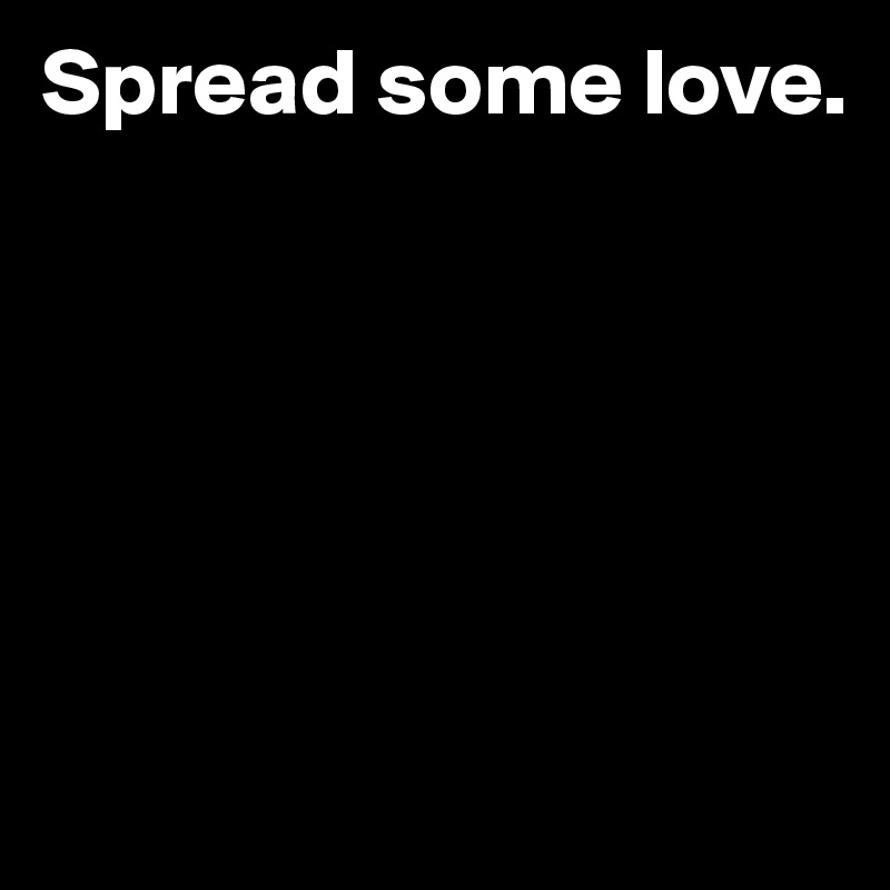 Spread some love. 






