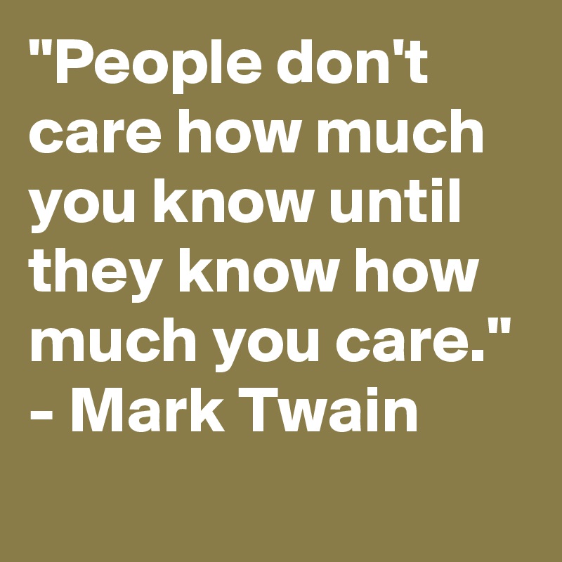 "People don't care how much you know until they know how much you care." - Mark Twain