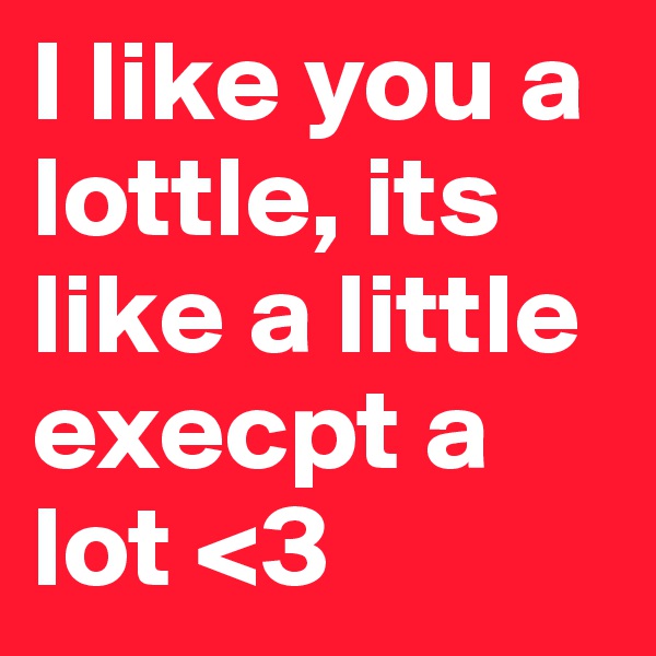 I like you a lottle, its like a little   execpt a              lot <3