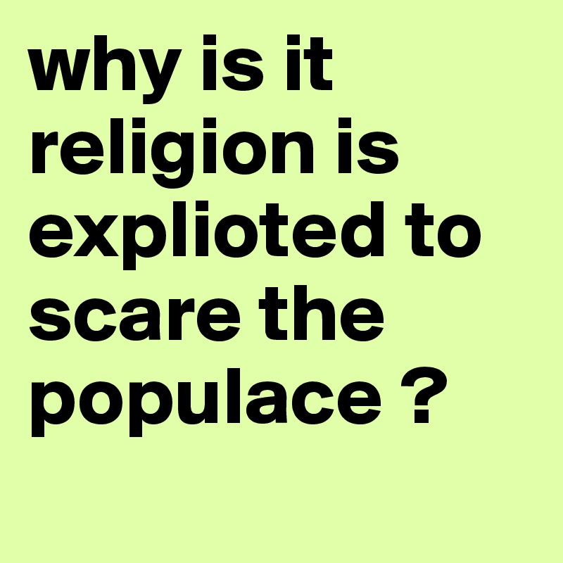why is it religion is explioted to scare the populace ?
