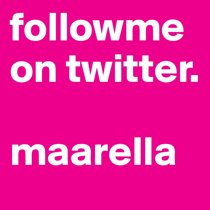 followme on twitter. 

maarella