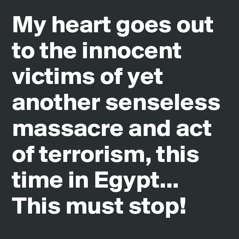My heart goes out to the innocent victims of yet another senseless massacre and act of terrorism, this time in Egypt... This must stop! 