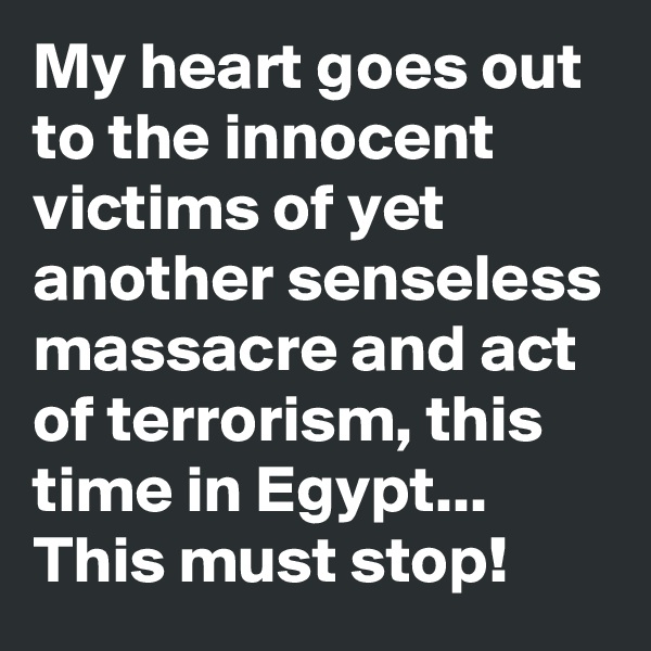 My heart goes out to the innocent victims of yet another senseless massacre and act of terrorism, this time in Egypt... This must stop! 