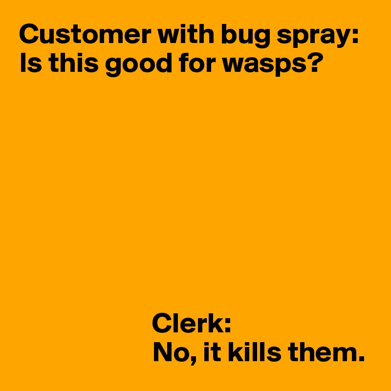 Customer with bug spray:
Is this good for wasps?








                       Clerk:
                       No, it kills them.