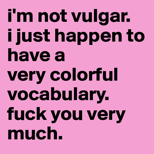 i'm not vulgar.
i just happen to have a 
very colorful vocabulary. fuck you very much.