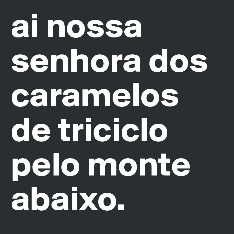 ai nossa senhora dos caramelos de triciclo pelo monte abaixo.