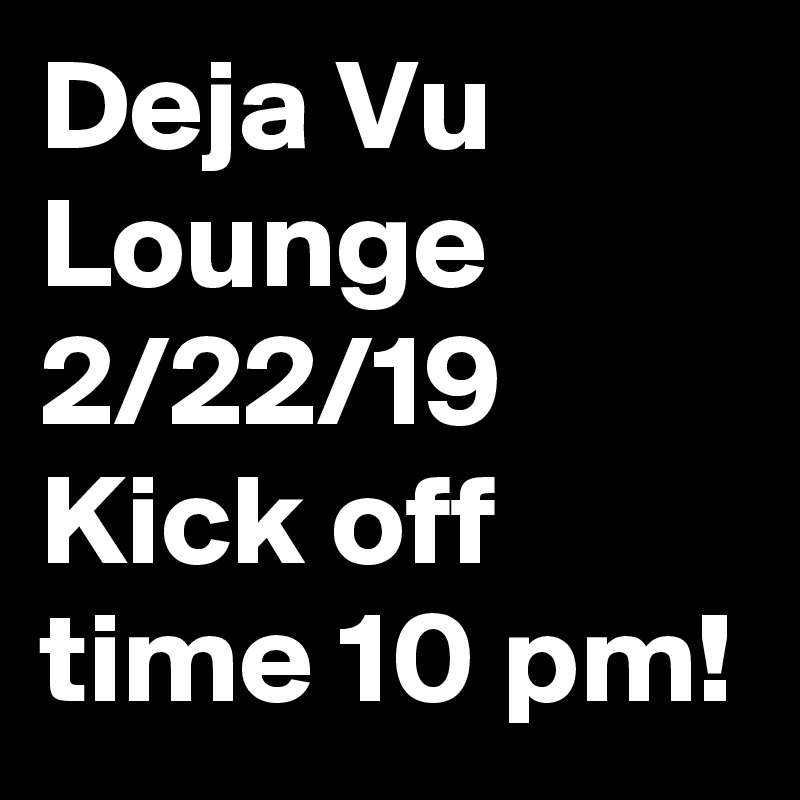 Deja Vu Lounge 2/22/19
Kick off time 10 pm!