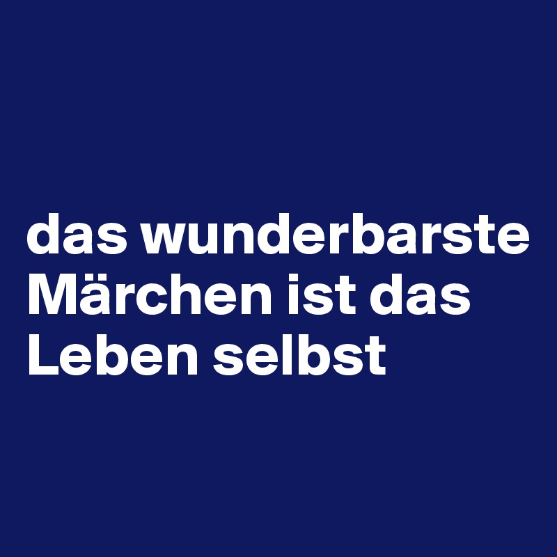 


das wunderbarste Märchen ist das Leben selbst

