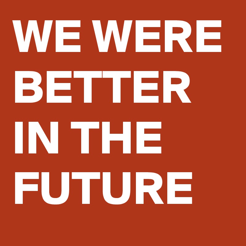 WE WERE BETTER IN THE FUTURE