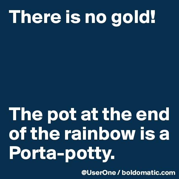 There is no gold!




The pot at the end of the rainbow is a Porta-potty. 