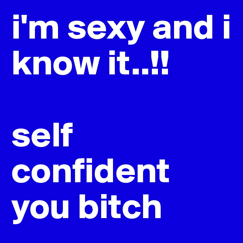 i'm sexy and i know it..!!

self confident you bitch