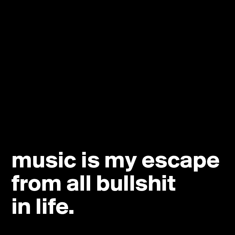 





music is my escape from all bullshit
in life.