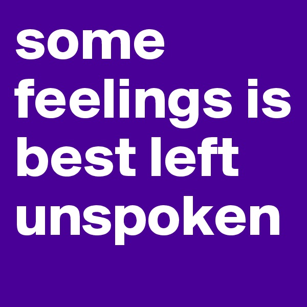 some feelings is best left unspoken   
