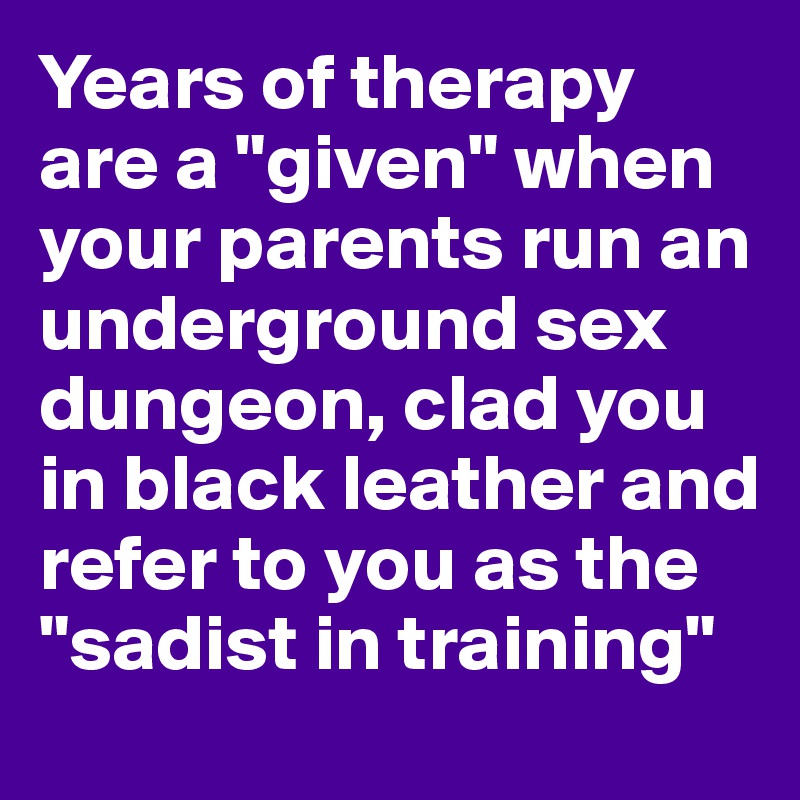 Years of therapy are a "given" when your parents run an underground sex dungeon, clad you in black leather and refer to you as the "sadist in training"