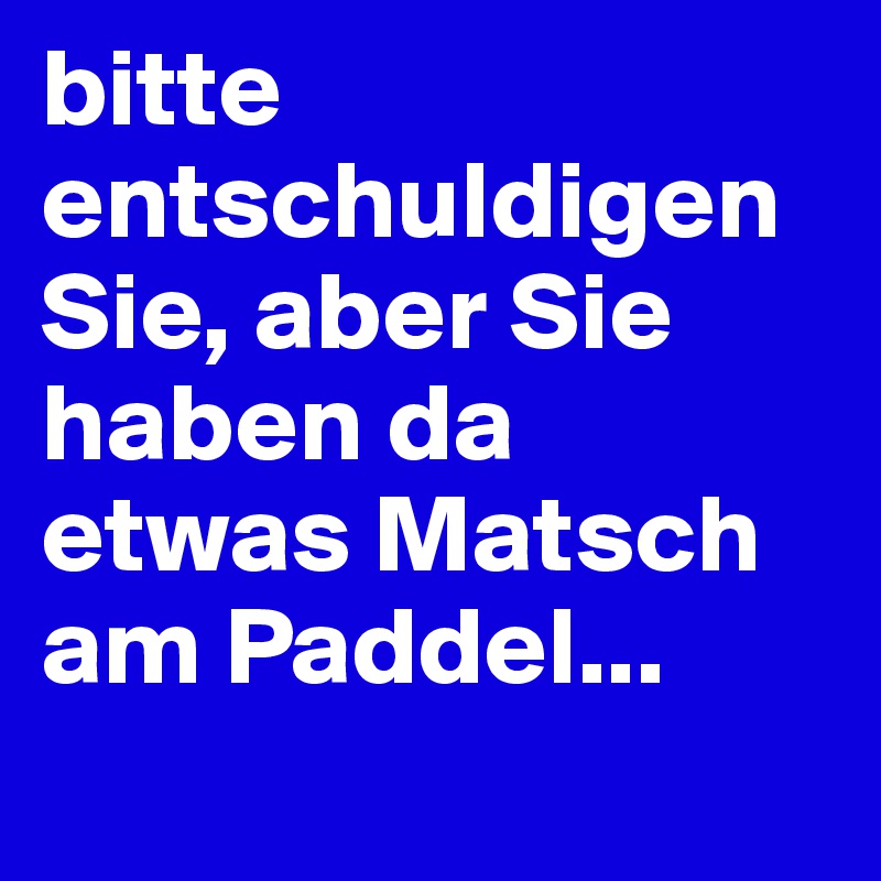 bitte entschuldigen Sie, aber Sie haben da etwas Matsch am Paddel...
