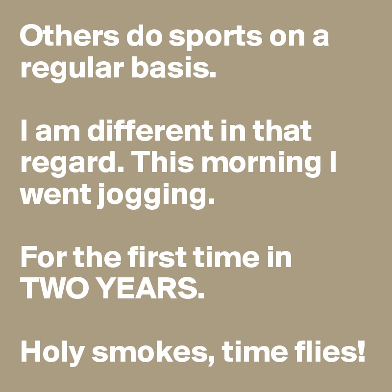 Others do sports on a regular basis. 

I am different in that regard. This morning I went jogging. 

For the first time in 
TWO YEARS. 

Holy smokes, time flies! 