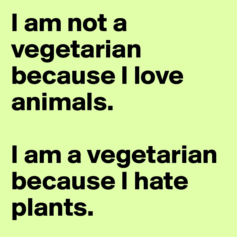 I am not a vegetarian because I love animals. 

I am a vegetarian because I hate plants.