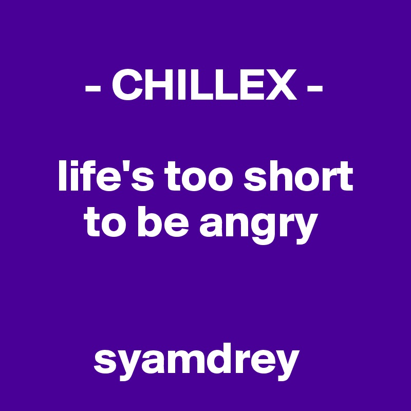 
       - CHILLEX -

    life's too short 
       to be angry


        syamdrey