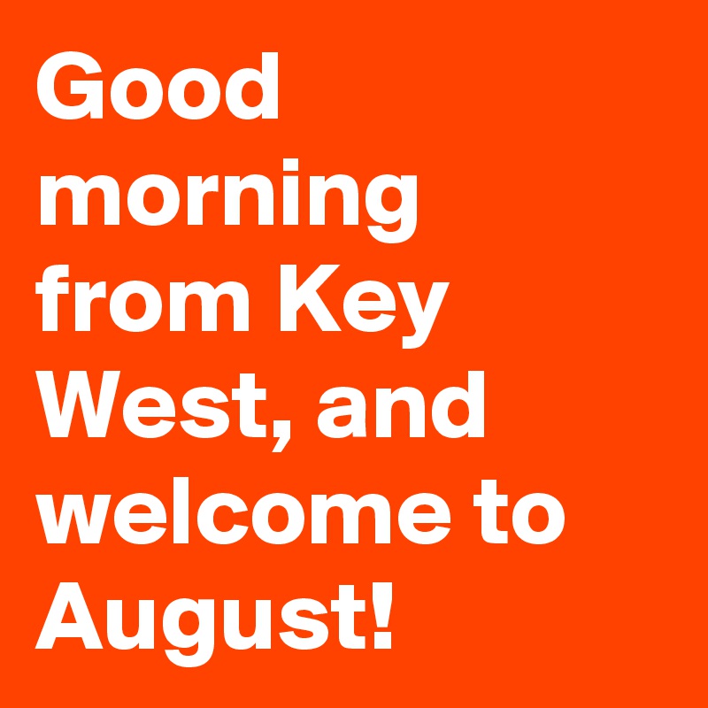 Good morning from Key West, and welcome to August!