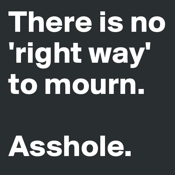 There is no 'right way' to mourn. 

Asshole.