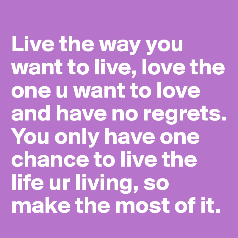 Live The Way You Want To Live Love The One U Want To Love And Have