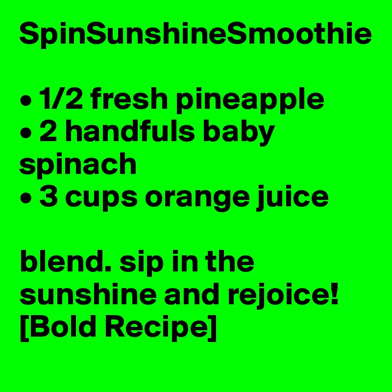 SpinSunshineSmoothie

• 1/2 fresh pineapple
• 2 handfuls baby spinach
• 3 cups orange juice

blend. sip in the sunshine and rejoice! [Bold Recipe]