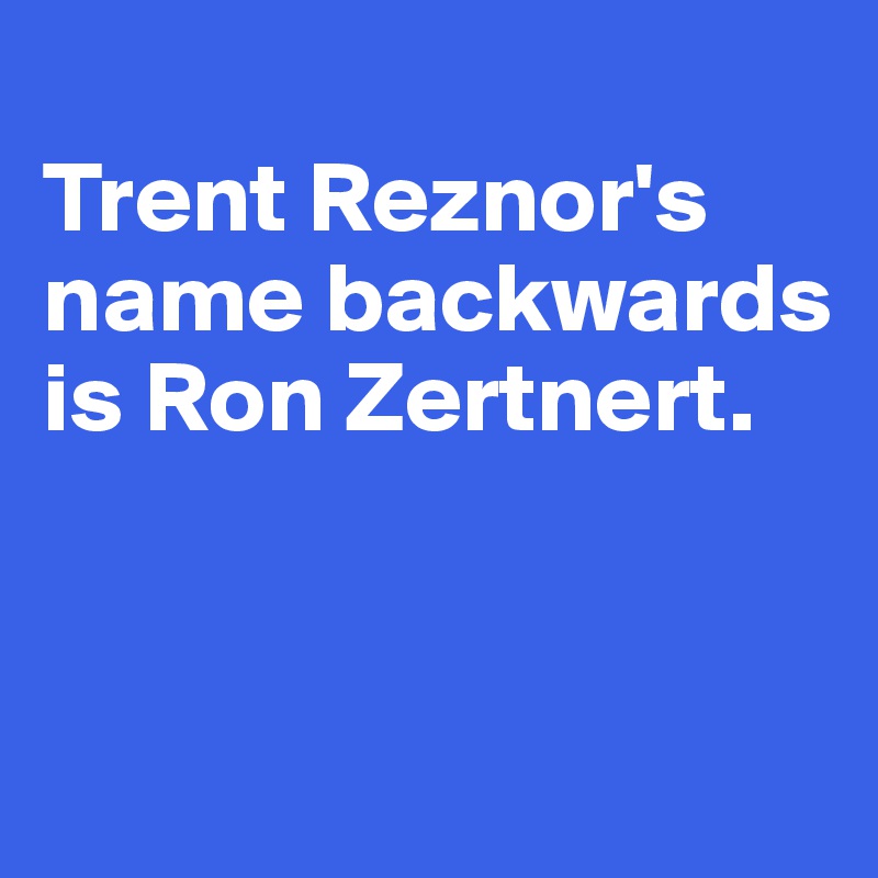 
Trent Reznor's name backwards is Ron Zertnert. 


