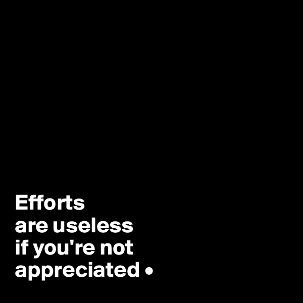 







Efforts
are useless
if you're not
appreciated •