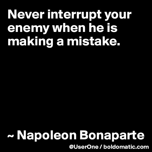 Never interrupt your enemy when he is 
making a mistake.






~ Napoleon Bonaparte