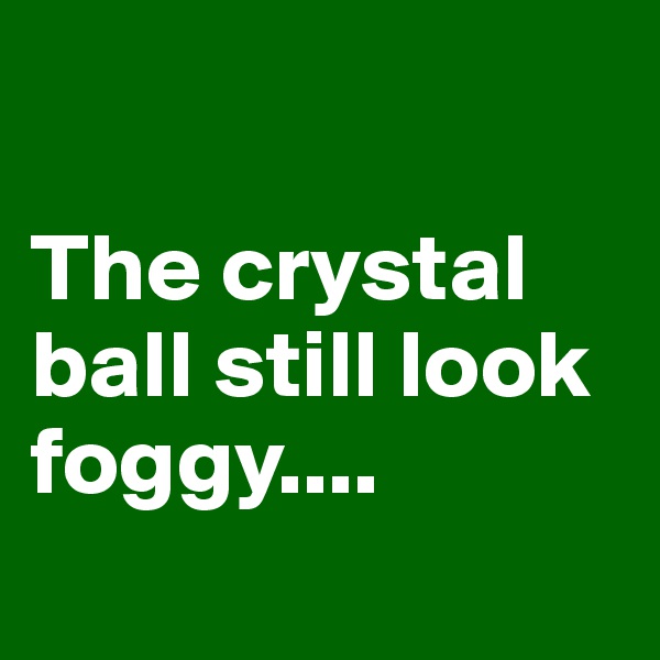 

The crystal ball still look foggy....

