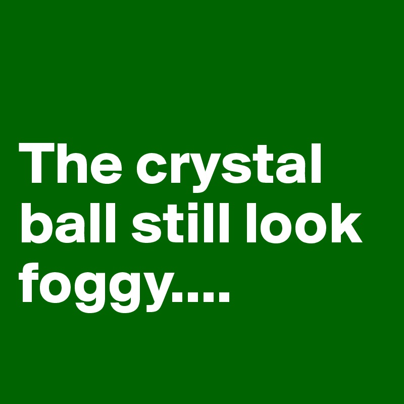 

The crystal ball still look foggy....
