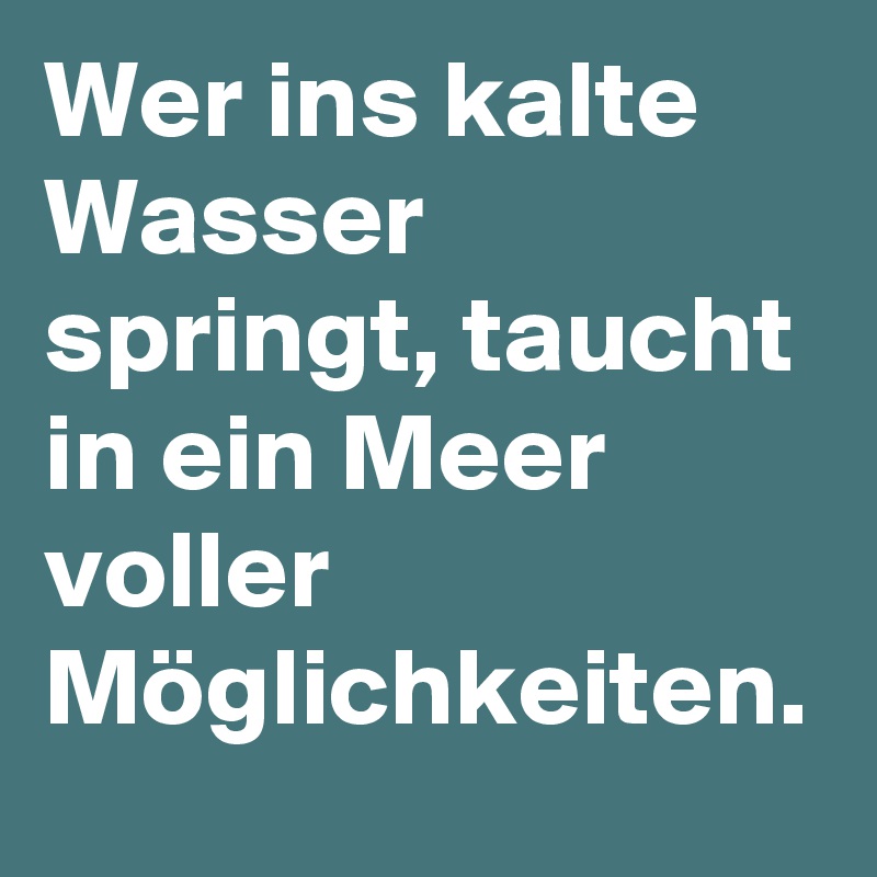 Wer ins kalte Wasser springt, taucht in ein Meer voller Möglichkeiten.