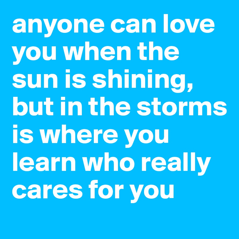 anyone can love you when the sun is shining, but in the storms is where you learn who really  cares for you
