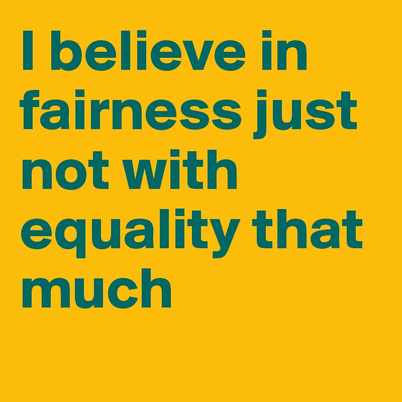 I believe in fairness just not with equality that much 
