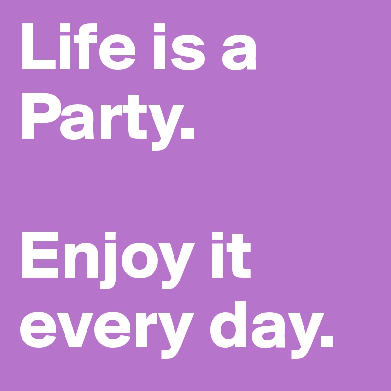 Life is a Party.

Enjoy it every day.