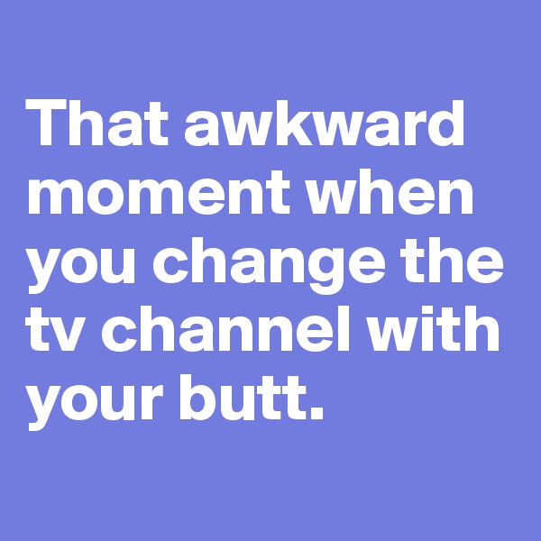 
That awkward moment when you change the tv channel with your butt. 
