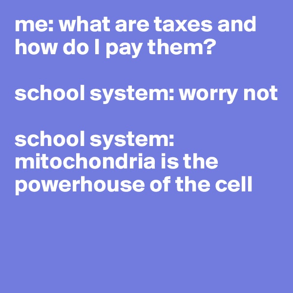 me: what are taxes and how do I pay them?

school system: worry not

school system: mitochondria is the powerhouse of the cell


