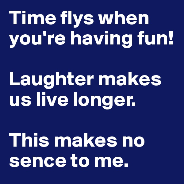 Time flys when you're having fun! 

Laughter makes us live longer. 

This makes no sence to me.