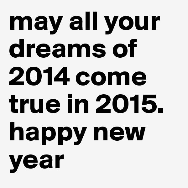 may all your dreams of 2014 come true in 2015. happy new year